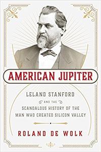 American Jupiter: Leland Stanford and the Scandalous History of the Man Who Created Modern California