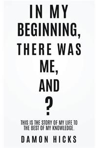 In My Beginning, There Was Me, And?