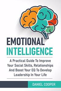 Emotional Intelligence: A Practical Guide To Improve Your Social Skills, Relationships And Boost Your EQ To Develop Leadership In Your Life