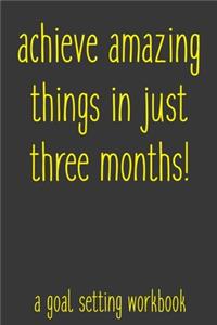 Achieve Amazing Things In Just Three Months! A Goal Setting Workbook
