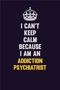 I can't Keep Calm Because I Am An Addiction psychiatrist: Motivational and inspirational career blank lined gift notebook with matte finish