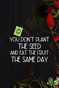 You Don't Plant The Seed And Eat The Fruit The Same Day