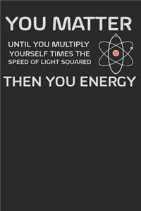 You Matter Until You Multiply Yourself Times the Speed of Light Squared. Then You Energy.