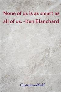 None of us is as smart as all of us. -Ken Blanchard