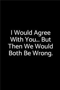 I Would Agree with You... But Then We Would Both Be Wrong.