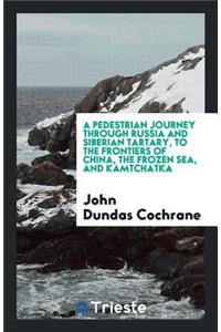 A Pedestrian Journey Through Russia and Siberian Tartary, to the Frontiers of China, the Frozen Sea, and Kamtchatka
