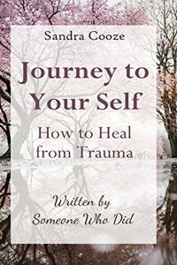 Journey to Your Self-How to Heal from Trauma: Written by Someone Who Did