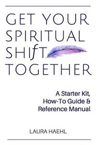 Get Your Spiritual Shift Together: A Starter Kit, How-To Guide & Reference Manual