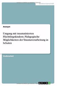 Umgang mit traumatisierten Flüchtlingskindern. Pädagogische Möglichkeiten der Traumaverarbeitung in Schulen