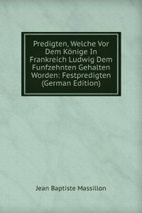 Predigten, Welche Vor Dem Konige In Frankreich Ludwig Dem Funfzehnten Gehalten Worden: Festpredigten (German Edition)