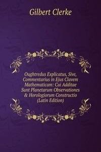 Oughtredus Explicatus, Sive, Commentarius in Ejus Clavem Mathematicam: Cui Additae Sunt Planetarum Observationes & Horologiorum Constructio (Latin Edition)