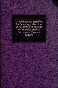 Das Reichsgesetz, Betreffend Die Gewerbegerichte: Vom 29 Juli 1890. Text-Ausgabe Mit Anmerkungen Und Sachregister (German Edition)