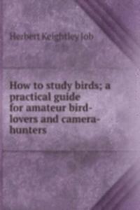 How to study birds; a practical guide for amateur bird-lovers and camera-hunters