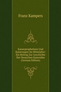 Kaiserprophetieen Und Kaisersagen Im Mittelalter: Ein Beitrag Zur Geschichte Der Deutschen Kaiseridee (German Edition)