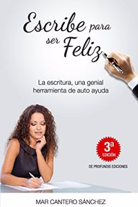 Escribe Para Ser Feliz: La Escritura, Una Genial Herramienta de Auto Ayuda