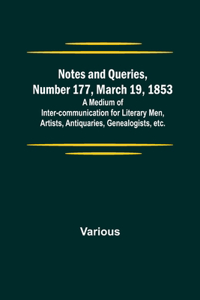 Notes and Queries, Number 177, March 19, 1853; A Medium of Inter-communication for Literary Men, Artists, Antiquaries, Genealogists, etc.