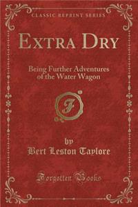 Extra Dry: Being Further Adventures of the Water Wagon (Classic Reprint)