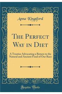 The Perfect Way in Diet: A Treatise Advocating a Return to the Natural and Ancient Food of Our Race (Classic Reprint)