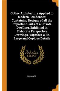 Gothic Architecture Applied to Modern Residences; Containing Designs of all the Important Parts of a Private Dwelling, Exhibited in Elaborate Perspective Drawings, Together With Large and Copious Details