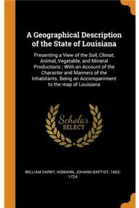 A Geographical Description of the State of Louisiana: Presenting a View of the Soil, Climat, Animal, Vegetable, and Mineral Productions; With an Account of the Character and Manners of the Inhabitants. 