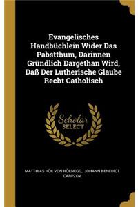 Evangelisches Handbüchlein Wider Das Pabstthum, Darinnen Gründlich Dargethan Wird, Daß Der Lutherische Glaube Recht Catholisch