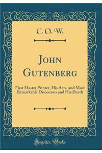 John Gutenberg: First Master Printer, His Acts, and Most Remarkable Discourses and His Death (Classic Reprint)