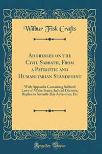 Addresses on the Civil Sabbath, From a Patriotic and Humanitarian Standpoint: With Appendix Containing Sabbath Laws of All the States, Judicial Decision, Replies to Seventh-Day Adventists, Etc (Classic Reprint)