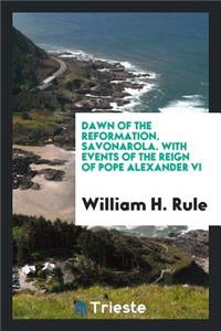 Dawn of the Reformation. Savonarola. with Events of the Reign of Oppe Alexander VI