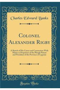Colonel Alexander Rigby: A Sketch of His Career and Connection With Maine as Proprietor of the Plough Patent and President of the Province of Lygonia (Classic Reprint)