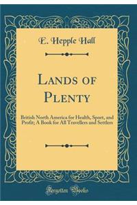 Lands of Plenty: British North America for Health, Sport, and Profit; A Book for All Travellers and Settlers (Classic Reprint)