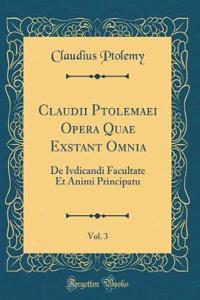 Claudii Ptolemaei Opera Quae Exstant Omnia, Vol. 3: de Ivdicandi Facultate Et Animi Principatu (Classic Reprint)