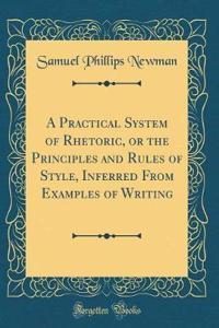A Practical System of Rhetoric, or the Principles and Rules of Style, Inferred from Examples of Writing (Classic Reprint)