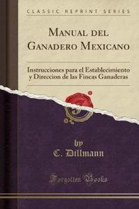 Manual del Ganadero Mexicano: Instrucciones Para El Establecimiento y Direccion de Las Fincas Ganaderas (Classic Reprint)