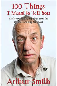 100 Things I Meant to Tell You: Rants, Rhymes & Reportage from the Original Grumpy Old Man