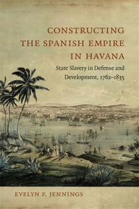 Constructing the Spanish Empire in Havana: State Slavery in Defense and Development, 1762-1835