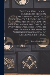 Four Old Lodges, Founders of Modern Freemasonry, and Their Descendants. A Record of the Progress of the Craft in England and of the Career of Every Regular Lodge Down to the Union of 1813. With an Authentic Compilation of Descriptive Lists For...