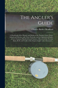 The Angler's Guide; a Handbook of the Haunts and Habits of the Popular Game Fishes, Inland and Marine, With Their Portraits, and an Alphabetical Index of Over Fourteen Hundred Local Names; a Record of the Favorite Baits, Rods and Tackle of the Expe