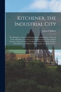 Kitchener, the Industrial City; the Birthplace of the Great Niagara Power Movement; a City That Leads All Others in Canada in the Manufacture of Tires, Rubber Footwear, Shirts & Collars, Felt Boots & Shoes, Furniture, Leather, Pork Products And...