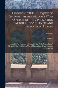 History of the Conquest of Spain by the Arab-Moors: With a Sketch of the Civilization Which They Achieved, and Imparted to Europe: History Of The Conquest Of Spain By The Arab-Moors: With A Sketch Of 