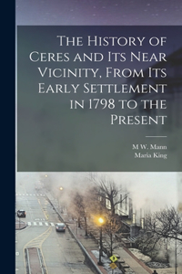 History of Ceres and its Near Vicinity, From its Early Settlement in 1798 to the Present