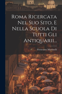 Roma Ricercata Nel Suo Sito, E Nella Scuola Di Tutti Gli Antiquarii...