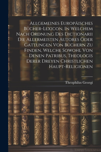 Allgemeines Europäisches Bücher-lexicon, In Welchem Nach Ordnung Des Dictionarii Die Allermeisten Autores Oder Gattungen Von Büchern Zu Finden, Welche Sowohl Von Denen Patribus, Theologis Derer Dreyen Christlichen Haupt-religionen