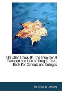Christian Ethics; Or, the True Moral Manhood and Life of Duty: A Text-Book for Schools and Colleges