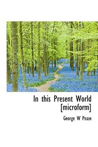 In This Present World [Microform]
