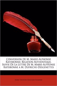 Conversion de M. Marie-Alphonse Ratisbonne: Relation Authentique, Suivie de La Lettre de M. Marie-Alphonse Ratisbonne A M. Dufriche-Desgenettes