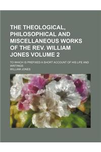 The Theological, Philosophical and Miscellaneous Works of the REV. William Jones; To Which Is Prefixed a Short Account of His Life and Writings Volume