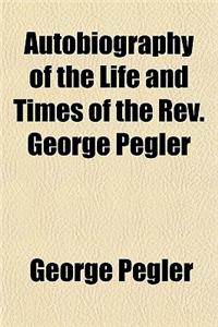 Autobiography of the Life and Times of the REV. George Pegler