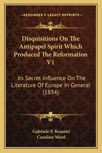 Disquisitions On The Antipapel Spirit Which Produced The Reformation V1