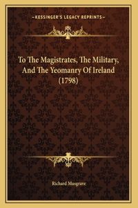 To The Magistrates, The Military, And The Yeomanry Of Ireland (1798)