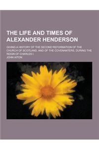 The Life and Times of Alexander Henderson; Giving a History of the Second Reformation of the Church of Scotland, and of the Covenanters, During the Re